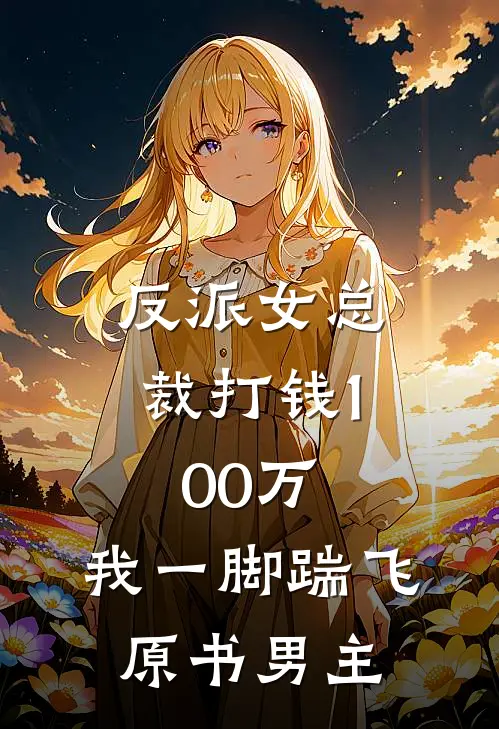 反派女总裁打钱100万，我一脚踹飞原书男主白芙美甄苟完结热门小说_完整版小说全文免费阅读反派女总裁打钱100万，我一脚踹飞原书男主白芙美甄苟