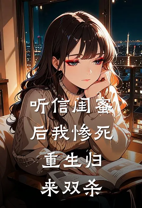 听信闺蜜后我惨死，重生归来双杀苏晴陈默最新热门小说_免费小说全文阅读听信闺蜜后我惨死，重生归来双杀(苏晴陈默)