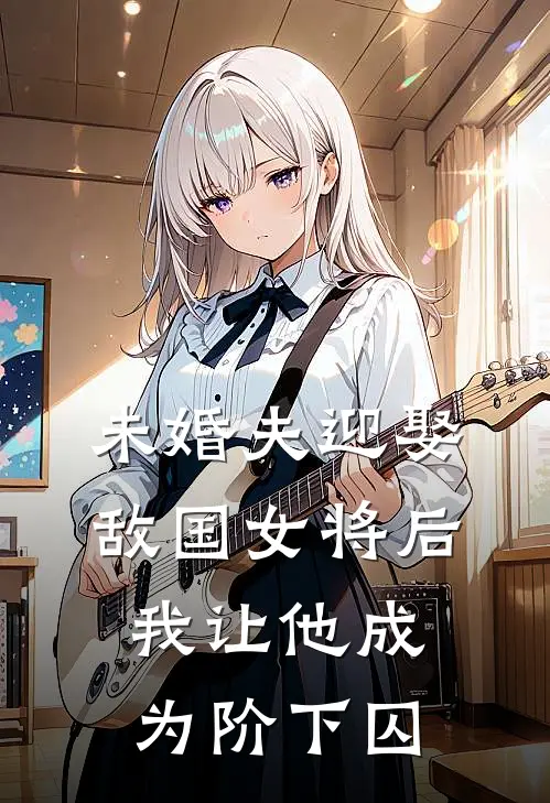 未婚夫迎娶敌国女将后，我让他成为阶下囚
