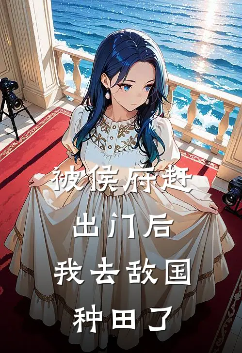 被侯府赶出门后，我去敌国种田了(沈明微谢明微)小说免费在线阅读_被侯府赶出门后，我去敌国种田了(沈明微谢明微)大结局阅读