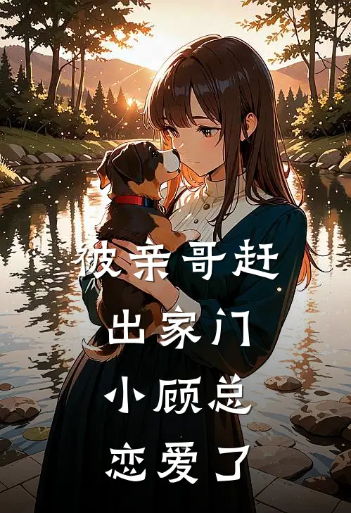 被亲哥赶出家门，小顾总恋爱了顾醉星霜白尘全本免费小说_热门网络小说推荐被亲哥赶出家门，小顾总恋爱了顾醉星霜白尘