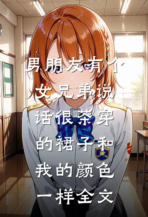 男朋友有个女兄弟说话很茶穿的裙子和我的颜色一样全文