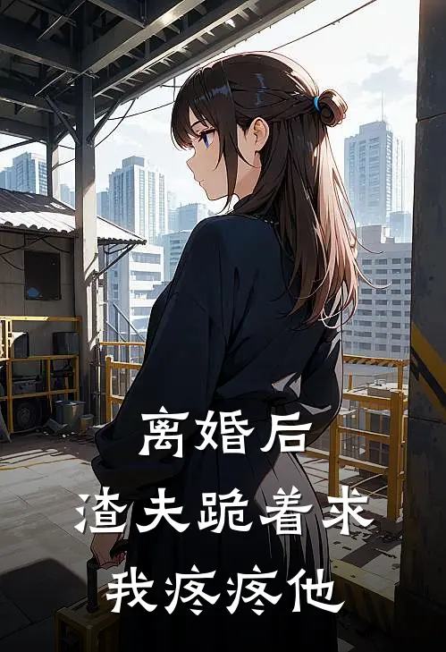 离婚后，渣夫跪着求我疼疼他