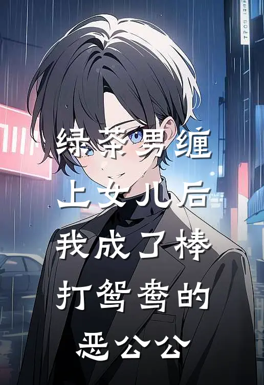 绿茶男缠上女儿后，我成了棒打鸳鸯的恶公公