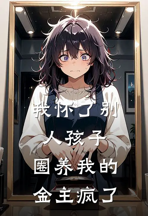 我怀了别人孩子，圈养我的金主疯了